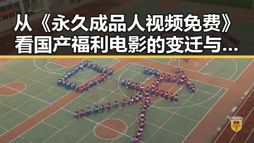 从《永久成品人视频免费》看国产福利电影的变迁与未来