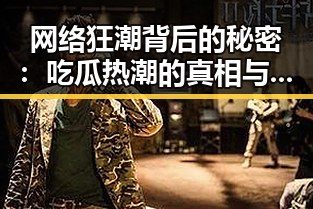 网络狂潮背后的秘密：吃瓜热潮的真相与反思