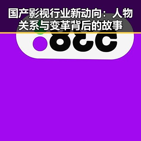 国产影视行业新动向：人物关系与变革背后的故事