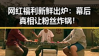 网红福利新鲜出炉：幕后真相让粉丝炸锅！