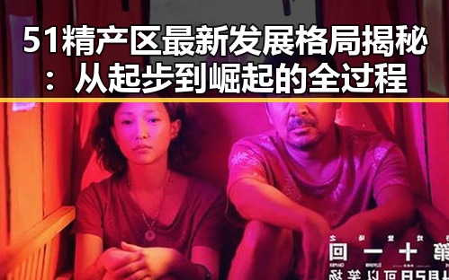 51精产区最新发展格局揭秘：从起步到崛起的全过程