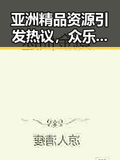 亚洲精品资源引发热议，众乐乐入口成焦点
