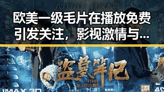 欧美一级毛片在播放免费引发关注，影视激情与时代变迁交织
