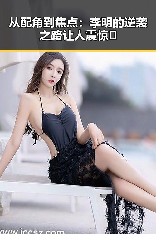 从配角到焦点：李明的逆袭之路让人震惊🎬