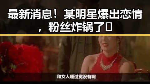 最新消息！某明星爆出恋情，粉丝炸锅了🔥