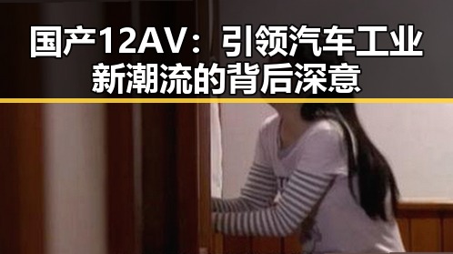 国产12AV：引领汽车工业新潮流的背后深意