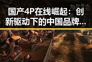 国产4P在线崛起：创新驱动下的中国品牌新生态对比过去的低迷