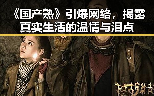 《国产熟》引爆网络,揭露真实生活的温情与泪点