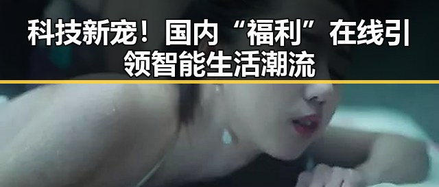 科技新宠!国内“福利”在线引领智能生活潮流