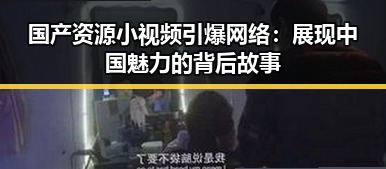 国产资源小视频引爆网络：展现中国魅力的背后故事
