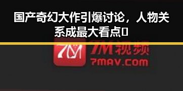 国产奇幻大作引爆讨论,人物关系成最大看点🔥