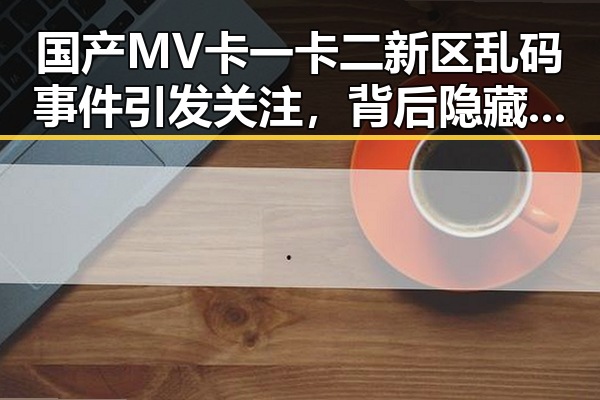 国产MV卡一卡二新区乱码事件引发关注,背后隐藏的技术难题